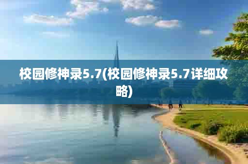 校园修神录5.7(校园修神录5.7详细攻略)