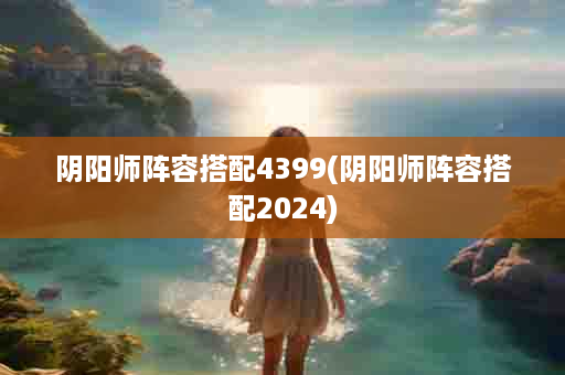 阴阳师阵容搭配4399(阴阳师阵容搭配2024)