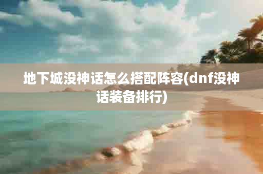 地下城没神话怎么搭配阵容(dnf没神话装备排行)