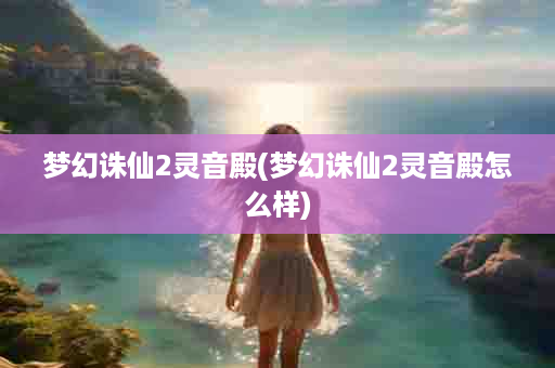 梦幻诛仙2灵音殿(梦幻诛仙2灵音殿怎么样)