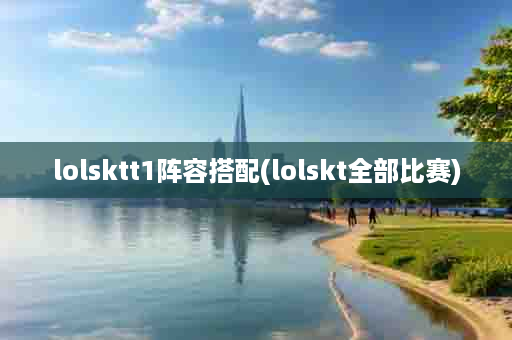 lolsktt1阵容搭配(lolskt全部比赛)