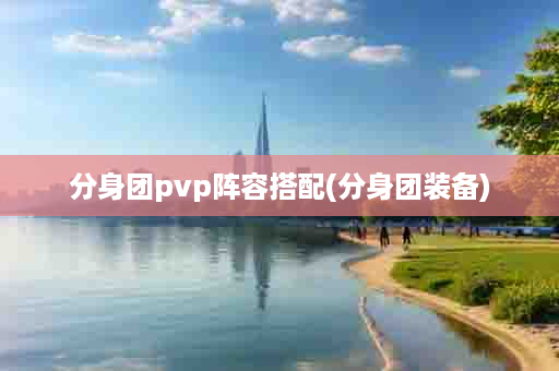 分身团pvp阵容搭配(分身团装备)