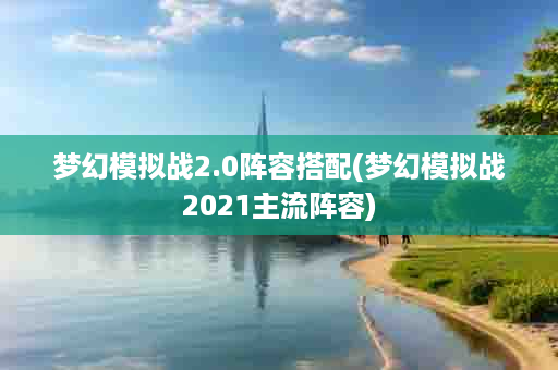 梦幻模拟战2.0阵容搭配(梦幻模拟战2021主流阵容)