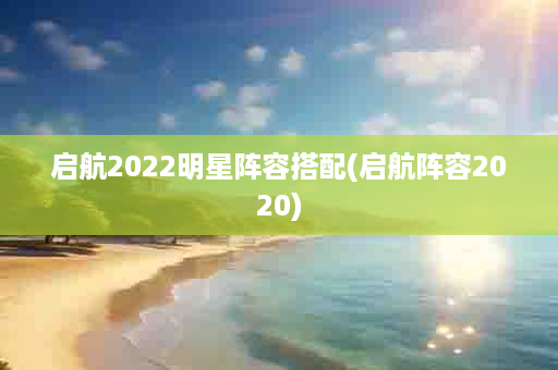 启航2022明星阵容搭配(启航阵容2020)