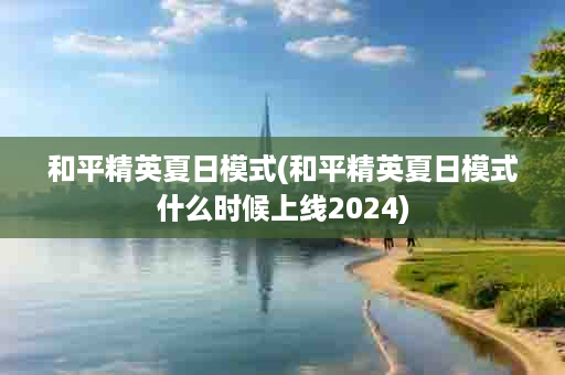 和平精英夏日模式(和平精英夏日模式什么时候上线2024)