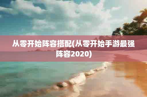 从零开始阵容搭配(从零开始手游最强阵容2020)