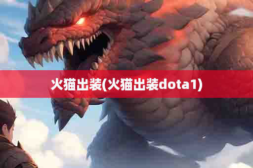 火猫出装(火猫出装dota1)