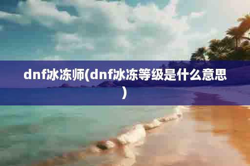 dnf冰冻师(dnf冰冻等级是什么意思)