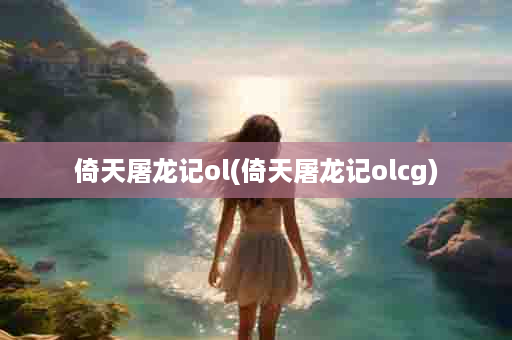 倚天屠龙记ol(倚天屠龙记olcg)