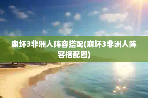 崩坏3非洲人阵容搭配(崩坏3非洲人阵容搭配图)