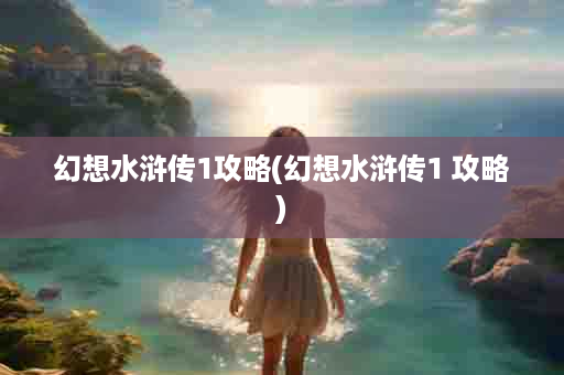 幻想水浒传1攻略(幻想水浒传1 攻略)