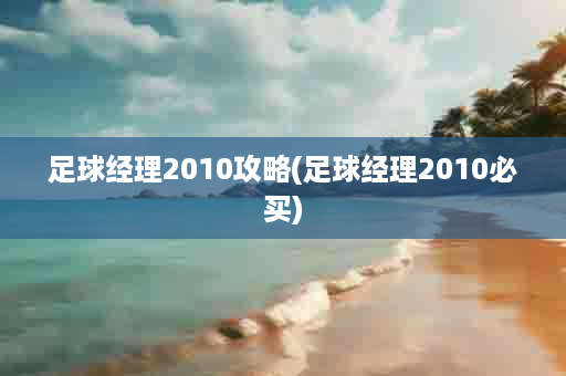 足球经理2010攻略(足球经理2010必买)