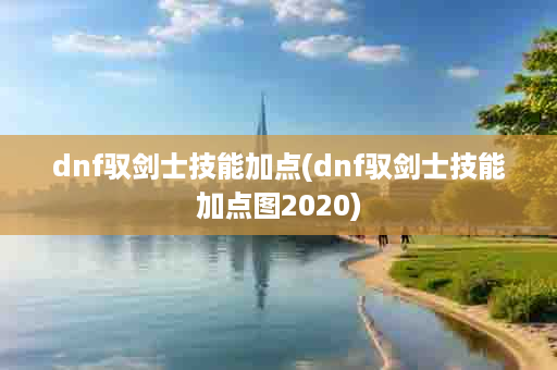 dnf驭剑士技能加点(dnf驭剑士技能加点图2020)