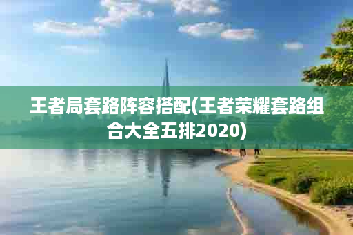 王者局套路阵容搭配(王者荣耀套路组合大全五排2020)