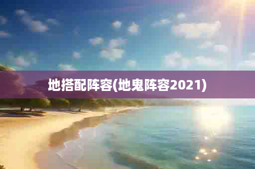 地搭配阵容(地鬼阵容2021)