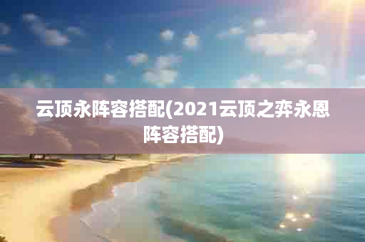 云顶永阵容搭配(2021云顶之弈永恩阵容搭配)