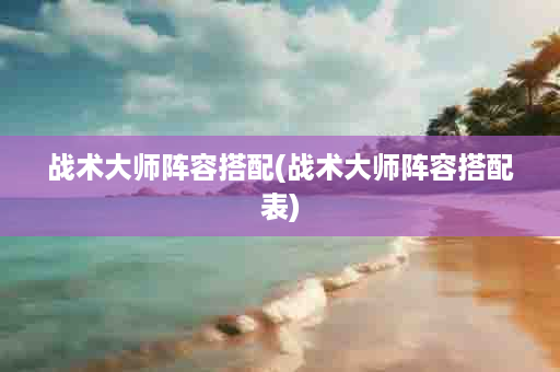 战术大师阵容搭配(战术大师阵容搭配表)