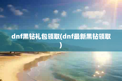 dnf黑钻礼包领取(dnf最新黑钻领取)