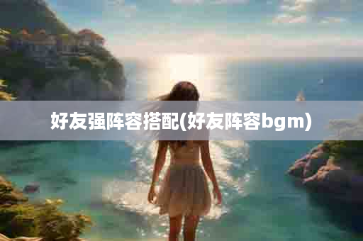 好友强阵容搭配(好友阵容bgm)