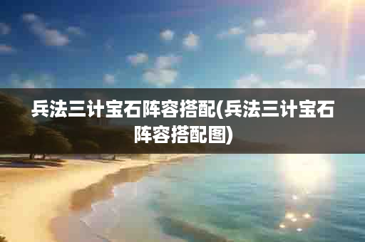 兵法三计宝石阵容搭配(兵法三计宝石阵容搭配图)