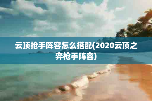 云顶抢手阵容怎么搭配(2020云顶之弈枪手阵容)