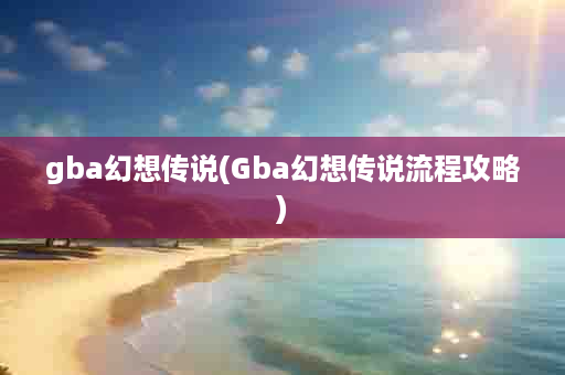 gba幻想传说(Gba幻想传说流程攻略)