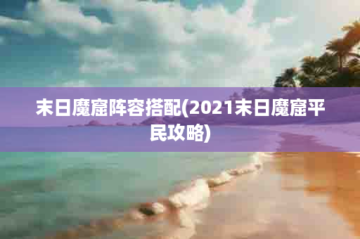 末日魔窟阵容搭配(2021末日魔窟平民攻略)